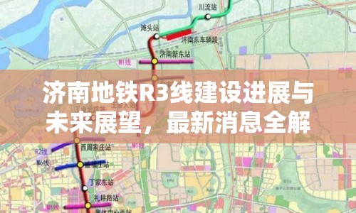 濟(jì)南地鐵R3線建設(shè)進(jìn)展與未來展望，最新消息全解析