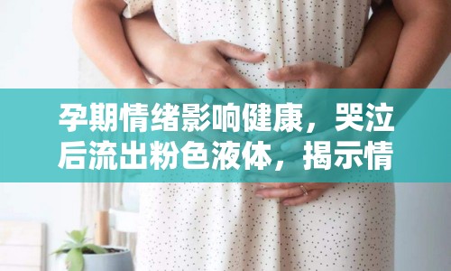 孕期情緒影響健康，哭泣后流出粉色液體，揭示情緒與孕期健康的微妙聯(lián)系