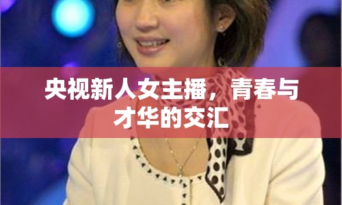 央視新人女主播，青春與才華的交匯