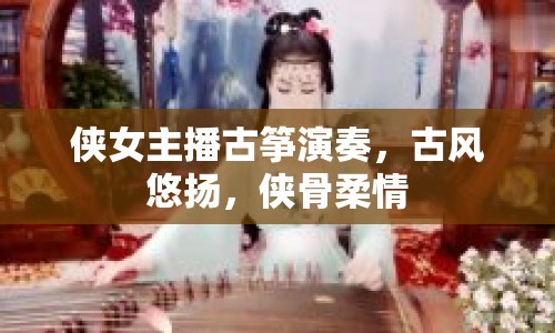 俠女主播古箏演奏，古風(fēng)悠揚(yáng)，俠骨柔情