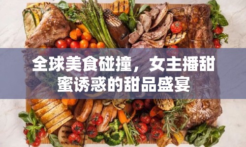 全球美食碰撞，女主播甜蜜誘惑的甜品盛宴