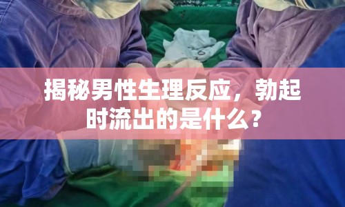 揭秘男性生理反應(yīng)，勃起時(shí)流出的是什么？