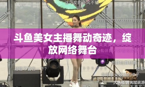 斗魚美女主播舞動奇跡，綻放網(wǎng)絡舞臺