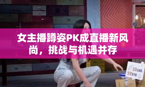 女主播蹲姿PK成直播新風(fēng)尚，挑戰(zhàn)與機(jī)遇并存