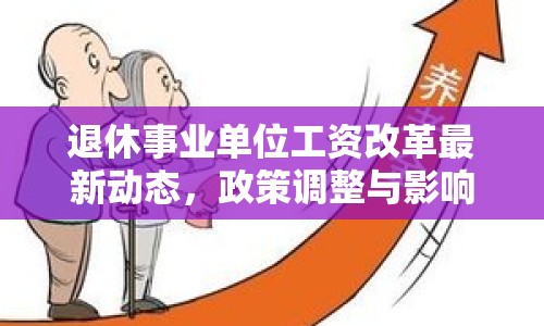 退休事業(yè)單位工資改革最新動態(tài)，政策調(diào)整與影響分析