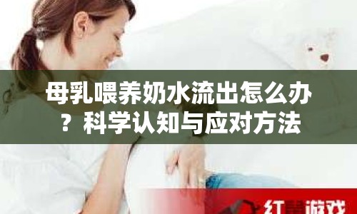 母乳喂養(yǎng)奶水流出怎么辦？科學(xué)認知與應(yīng)對方法