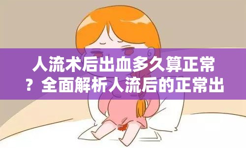 人流術后出血多久算正常？全面解析人流后的正常出血時間與注意事項