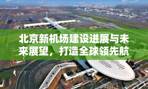 北京新機場建設進展與未來展望，打造全球領先航空樞紐