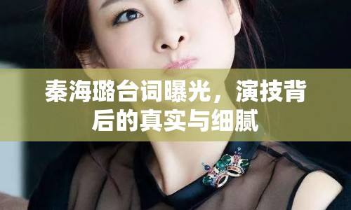 秦海璐臺(tái)詞曝光，演技背后的真實(shí)與細(xì)膩