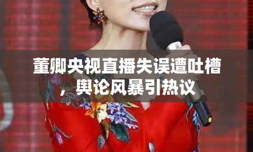 董卿央視直播失誤遭吐槽，輿論風(fēng)暴引熱議