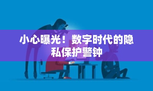 小心曝光！數(shù)字時(shí)代的隱私保護(hù)警鐘