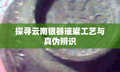 探尋云南銀器璀璨工藝與真?zhèn)伪孀R(shí)