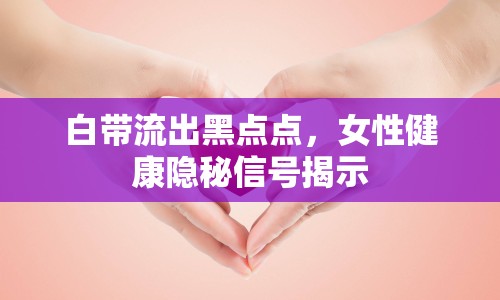 白帶流出黑點點，女性健康隱秘信號揭示