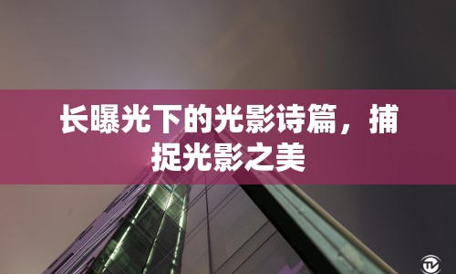 長曝光下的光影詩篇，捕捉光影之美