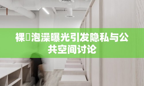 裸體泡澡曝光引發(fā)隱私與公共空間討論