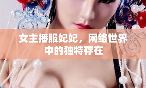 女主播服妃妃，網(wǎng)絡(luò)世界中的獨特存在