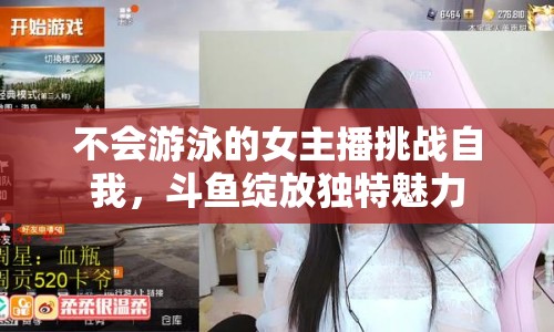 不會游泳的女主播挑戰(zhàn)自我，斗魚綻放獨(dú)特魅力