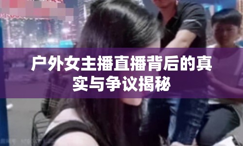 戶外女主播直播背后的真實與爭議揭秘