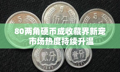 80兩角硬幣成收藏界新寵 市場熱度持續(xù)升溫