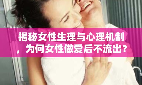 揭秘女性生理與心理機(jī)制，為何女性做愛后不流出？