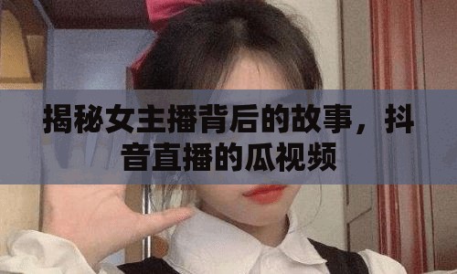 揭秘女主播背后的故事，抖音直播的瓜視頻