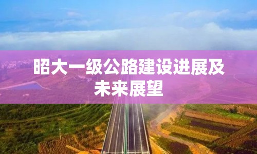 昭大一級(jí)公路建設(shè)進(jìn)展及未來展望