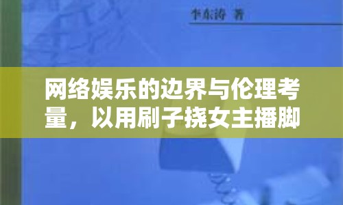 網絡娛樂的邊界與倫理考量，以用刷子撓女主播腳心視頻為例