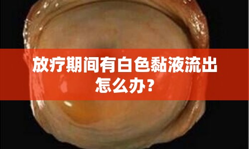 放療期間有白色黏液流出怎么辦？