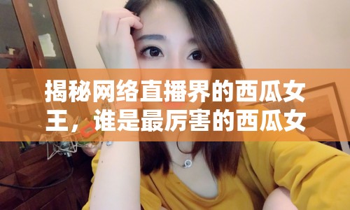 揭秘網(wǎng)絡(luò)直播界的西瓜女王，誰是最厲害的西瓜女主播？