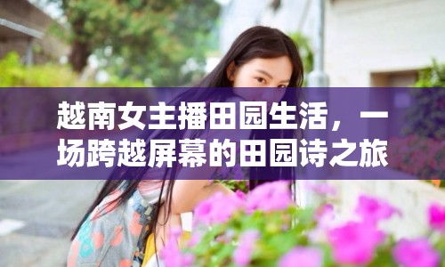 越南女主播田園生活，一場(chǎng)跨越屏幕的田園詩(shī)之旅