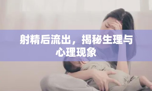 射精后流出，揭秘生理與心理現(xiàn)象