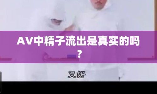 AV中精子流出是真實的嗎？