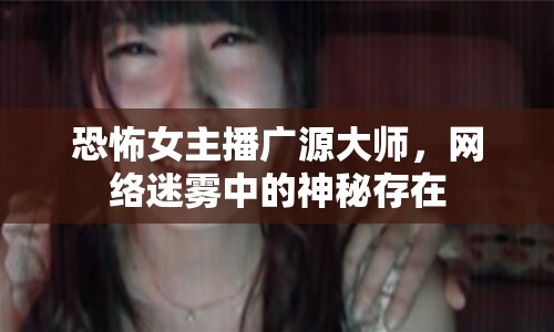 恐怖女主播廣源大師，網絡迷霧中的神秘存在