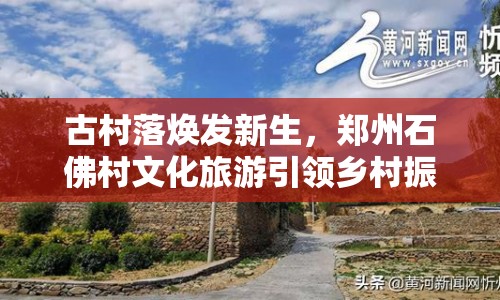 古村落煥發(fā)新生，鄭州石佛村文化旅游引領(lǐng)鄉(xiāng)村振興