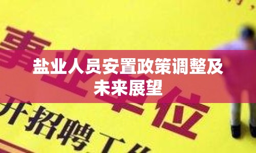 鹽業(yè)人員安置政策調(diào)整及未來展望