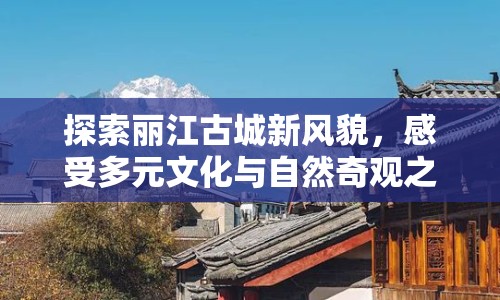 探索麗江古城新風(fēng)貌，感受多元文化與自然奇觀之旅