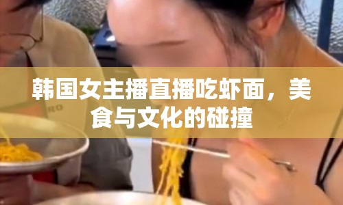 韓國女主播直播吃蝦面，美食與文化的碰撞