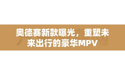 奧德賽新款曝光，重塑未來出行的豪華MPV