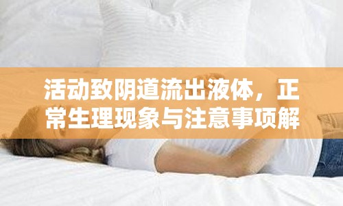 活動致陰道流出液體，正常生理現(xiàn)象與注意事項解析