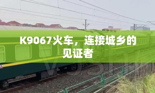 K9067火車，連接城鄉(xiāng)的見證者