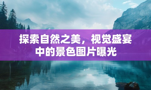 探索自然之美，視覺盛宴中的景色圖片曝光