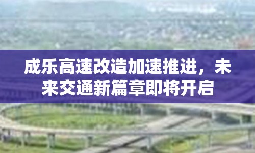 成樂高速改造加速推進，未來交通新篇章即將開啟