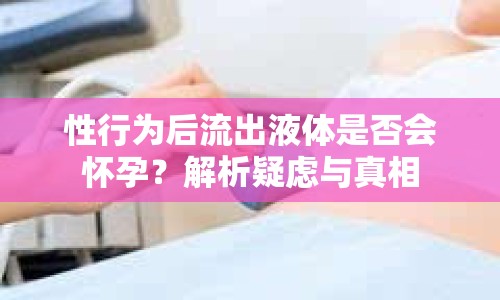 性行為后流出液體是否會懷孕？解析疑慮與真相