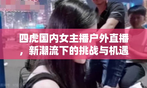 四虎國內(nèi)女主播戶外直播，新潮流下的挑戰(zhàn)與機遇