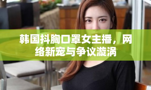 韓國抖胸口罩女主播，網(wǎng)絡(luò)新寵與爭議漩渦