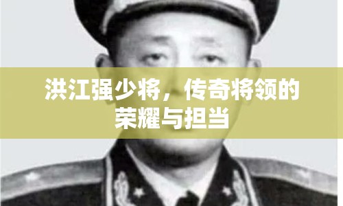 洪江強少將，傳奇將領(lǐng)的榮耀與擔當