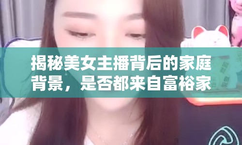 揭秘美女主播背后的家庭背景，是否都來(lái)自富裕家庭？