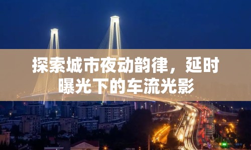 探索城市夜動(dòng)韻律，延時(shí)曝光下的車流光影