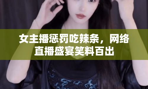 女主播懲罰吃辣條，網(wǎng)絡(luò)直播盛宴笑料百出