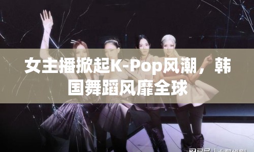 女主播掀起K-Pop風(fēng)潮，韓國(guó)舞蹈風(fēng)靡全球